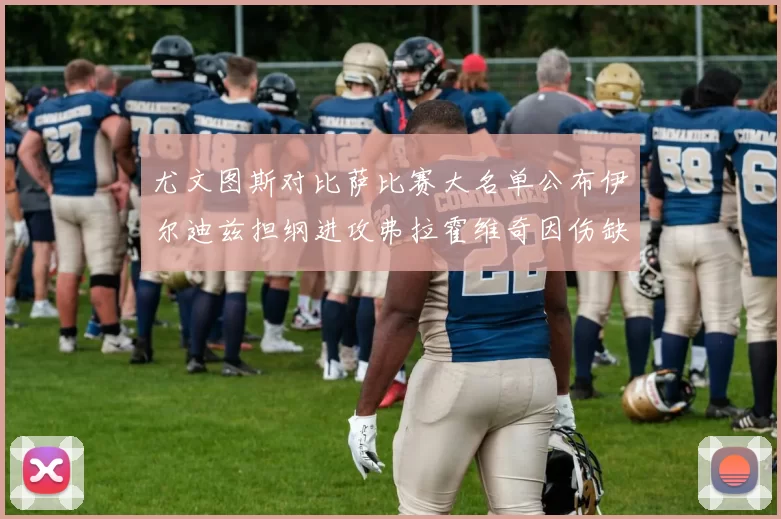 尤文图斯对比萨比赛大名单公布伊尔迪兹担纲进攻弗拉霍维奇因伤缺席