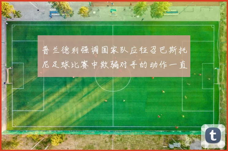 普兰德利强调国家队应征召巴斯托尼足球比赛中欺骗对手的动作一直存在