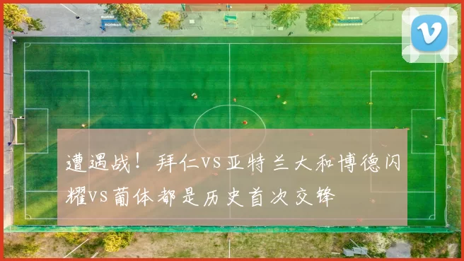 遭遇战！拜仁vs亚特兰大和博德闪耀vs葡体都是历史首次交锋