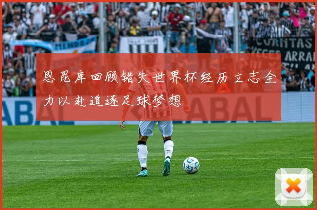 恩昆库回顾错失世界杯经历立志全力以赴追逐足球梦想