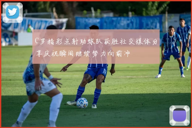 C罗精彩点射助球队获胜社交媒体分享庆祝瞬间继续努力向前冲