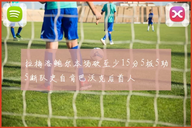 拉梅洛鲍尔本场砍至少15分5板5助5断队史自肯巴沃克后首人