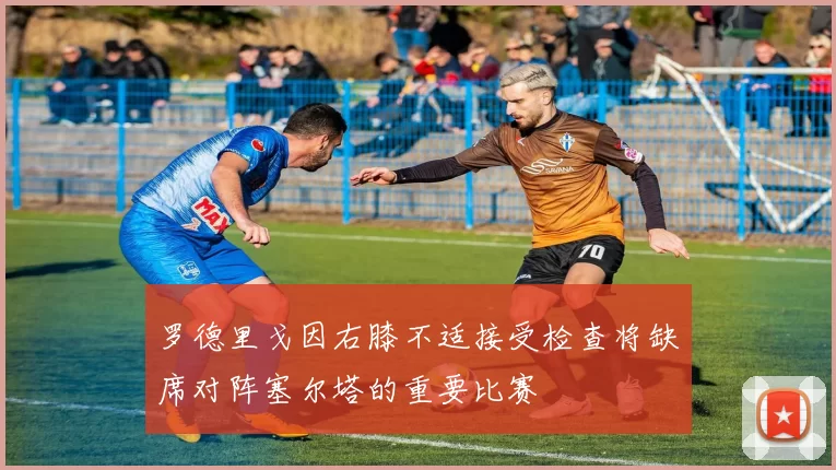 罗德里戈因右膝不适接受检查将缺席对阵塞尔塔的重要比赛