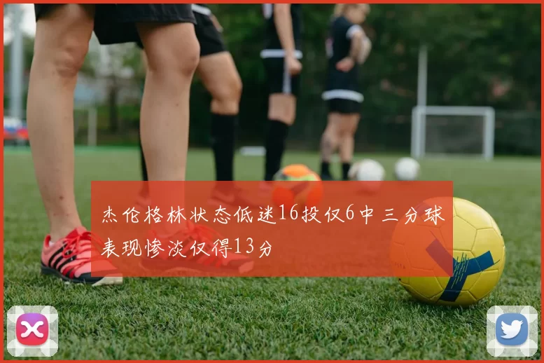 杰伦格林状态低迷16投仅6中三分球表现惨淡仅得13分