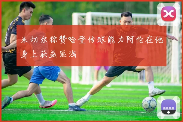 米切尔称赞哈登传球能力阿伦在他身上获益匪浅