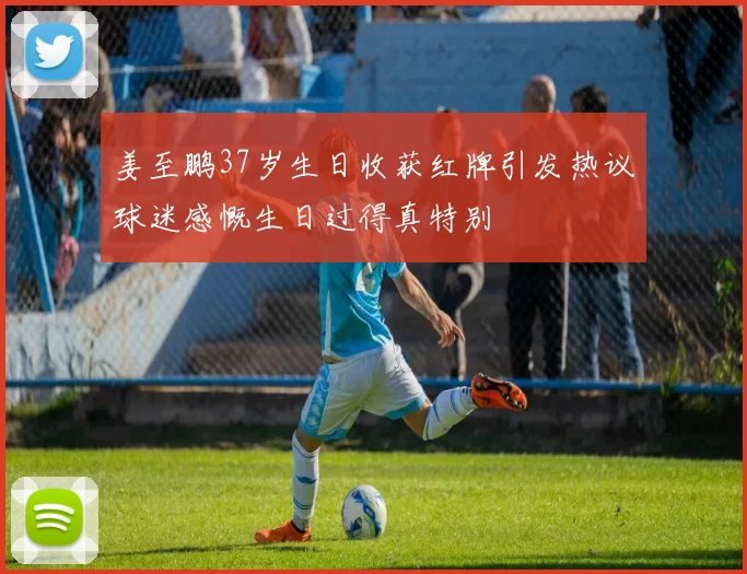 姜至鹏37岁生日收获红牌引发热议球迷感慨生日过得真特别
