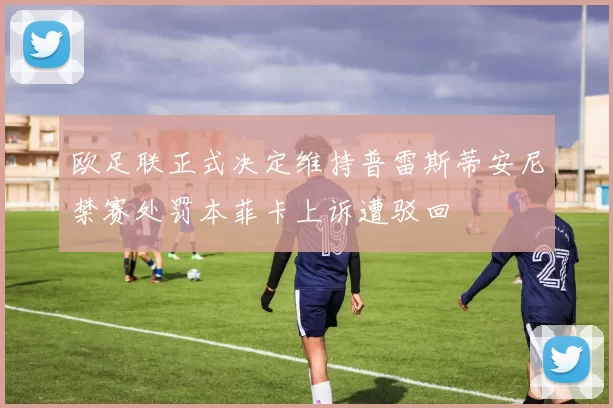 欧足联正式决定维持普雷斯蒂安尼禁赛处罚本菲卡上诉遭驳回