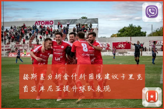 赫斯基分析舍什科困境建议卡里克首发库尼亚提升球队表现