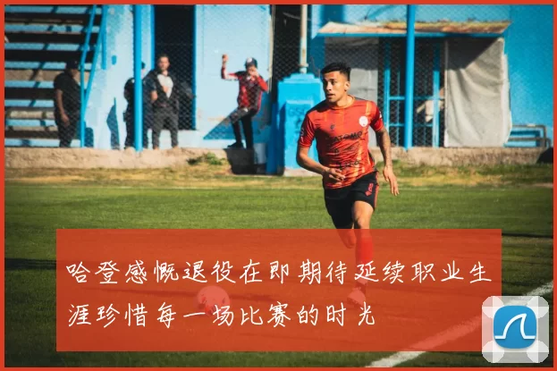 哈登感慨退役在即期待延续职业生涯珍惜每一场比赛的时光