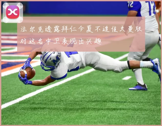 法尔克透露拜仁今夏不追佳夫曼联对这名中卫表现出兴趣
