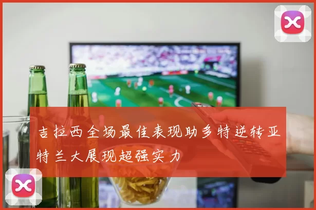 吉拉西全场最佳表现助多特逆转亚特兰大展现超强实力