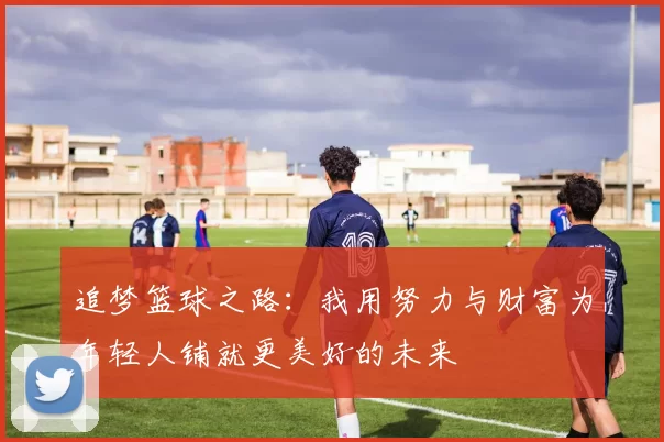 追梦篮球之路：我用努力与财富为年轻人铺就更美好的未来