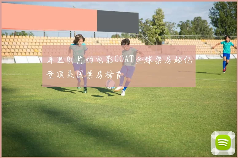 库里制片的电影GOAT全球票房超亿登顶美国票房榜首