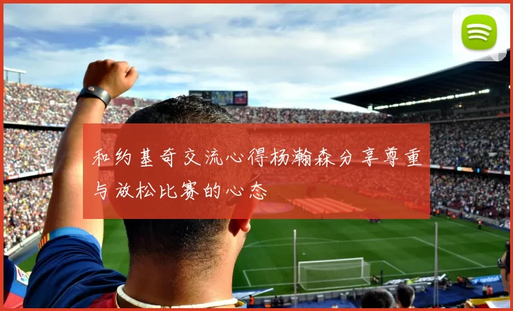和约基奇交流心得杨瀚森分享尊重与放松比赛的心态