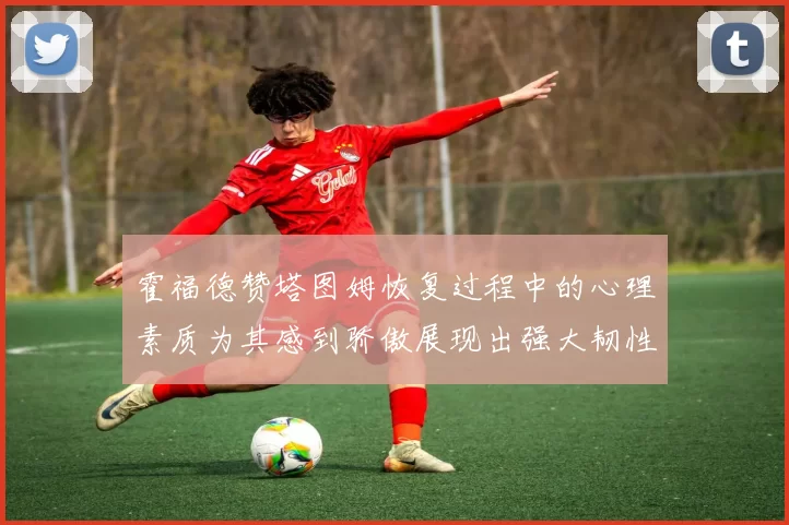 霍福德赞塔图姆恢复过程中的心理素质为其感到骄傲展现出强大韧性与决心