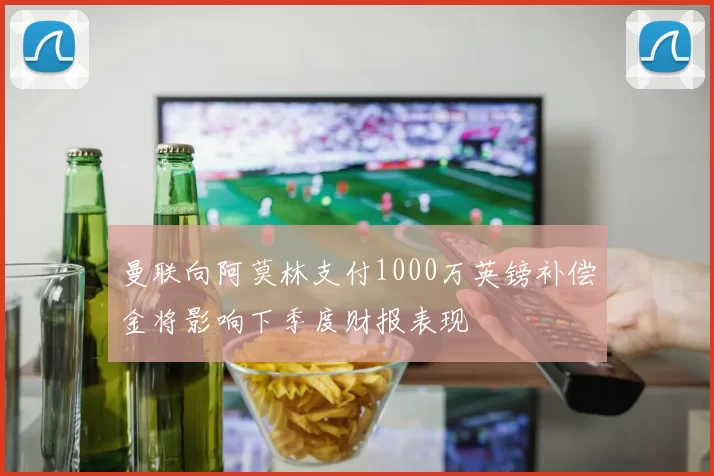 曼联向阿莫林支付1000万英镑补偿金将影响下季度财报表现
