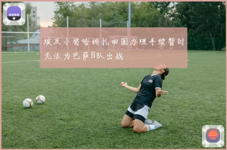 埃及小将哈姆扎回国办理手续暂时无法为巴萨B队出战