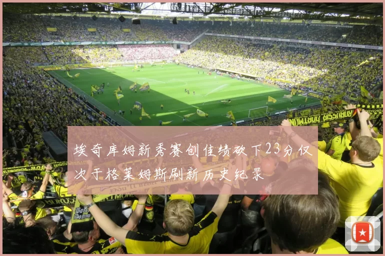 埃奇库姆新秀赛创佳绩砍下23分仅次于格莱姆斯刷新历史纪录