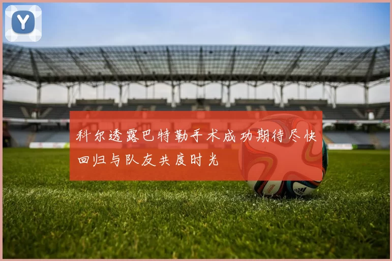 科尔透露巴特勒手术成功期待尽快回归与队友共度时光