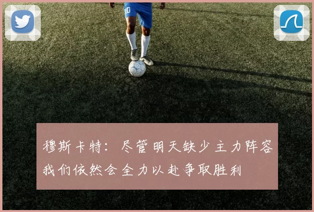 穆斯卡特：尽管明天缺少主力阵容我们依然会全力以赴争取胜利