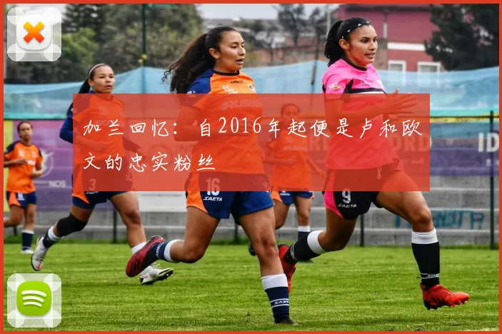 加兰回忆：自2016年起便是卢和欧文的忠实粉丝