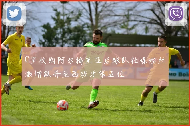 C罗收购阿尔梅里亚后球队社媒粉丝激增跃升至西班牙第五位