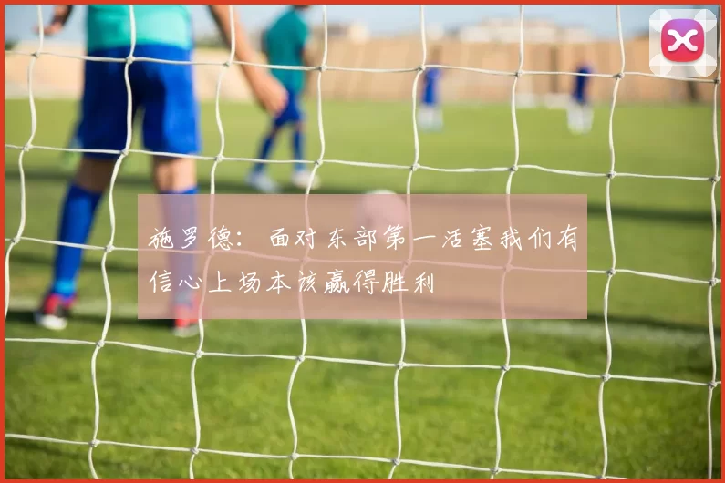 施罗德：面对东部第一活塞我们有信心上场本该赢得胜利