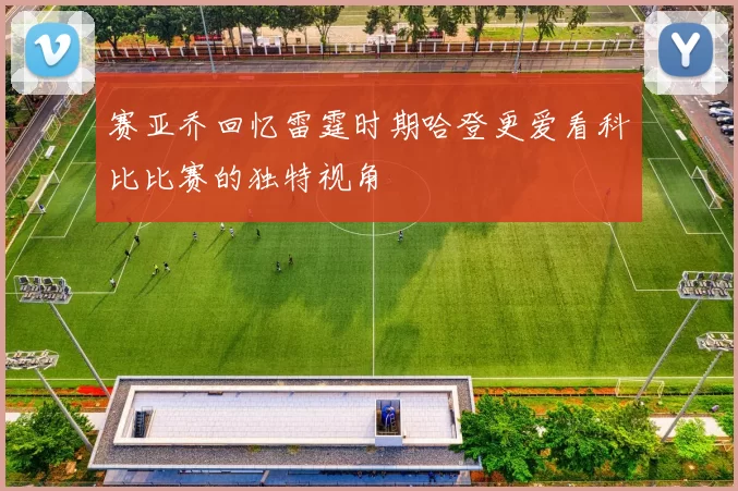 赛亚乔回忆雷霆时期哈登更爱看科比比赛的独特视角