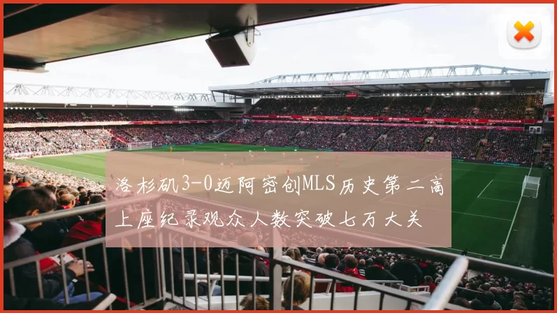 洛杉矶3-0迈阿密创MLS历史第二高上座纪录观众人数突破七万大关